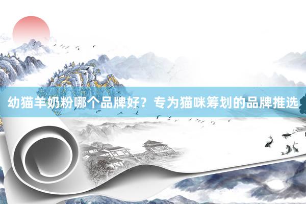 幼猫羊奶粉哪个品牌好？专为猫咪筹划的品牌推选