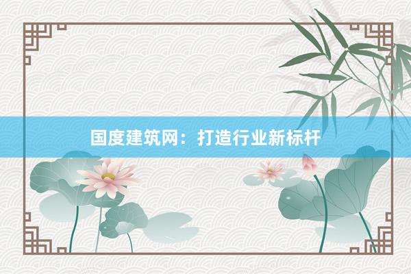 国度建筑网：打造行业新标杆