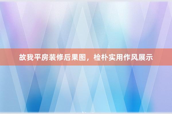 故我平房装修后果图，检朴实用作风展示