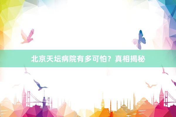北京天坛病院有多可怕?真相揭秘