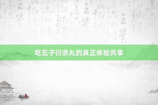 吃五子衍宗丸的真正体验共享